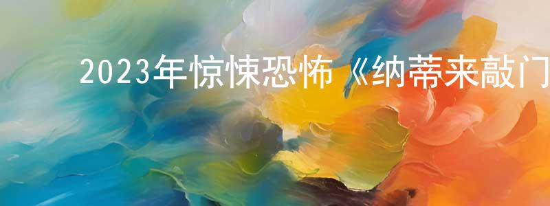 ﻿常卿的网络影视资源,﻿2023年惊悚恐怖《纳蒂来敲门》BD中英双字迅雷下载_电影天堂